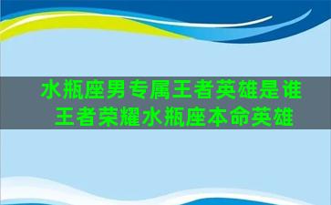 水瓶座男专属王者英雄是谁 王者荣耀水瓶座本命英雄